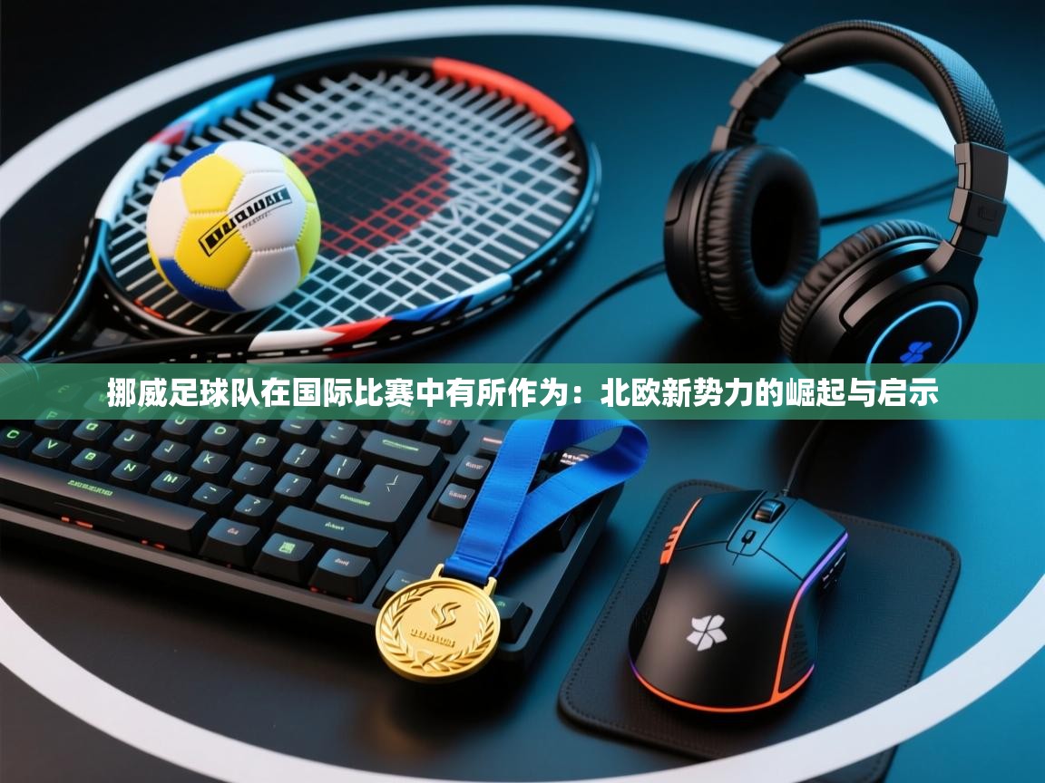 挪威足球队在国际比赛中有所作为：北欧新势力的崛起与启示  第1张