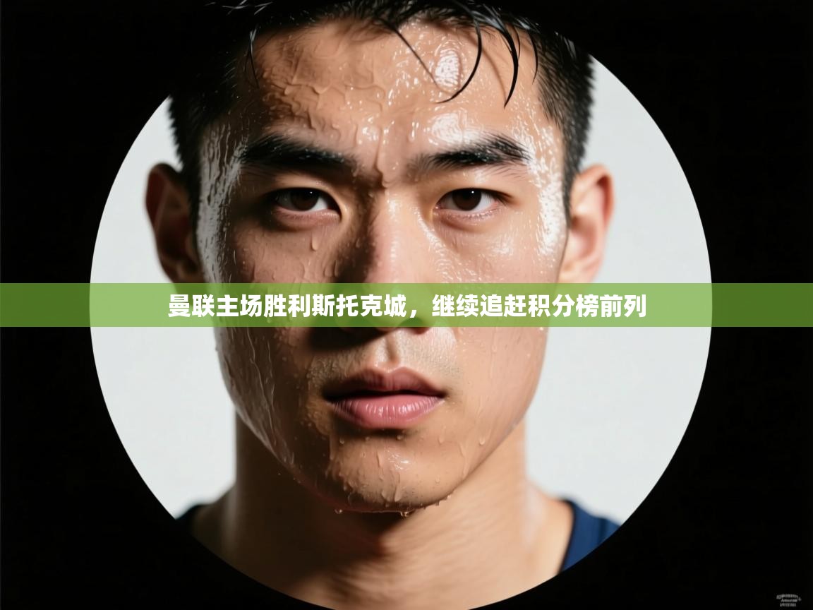 曼联主场胜利斯托克城,继续追赶积分榜前列 第2张