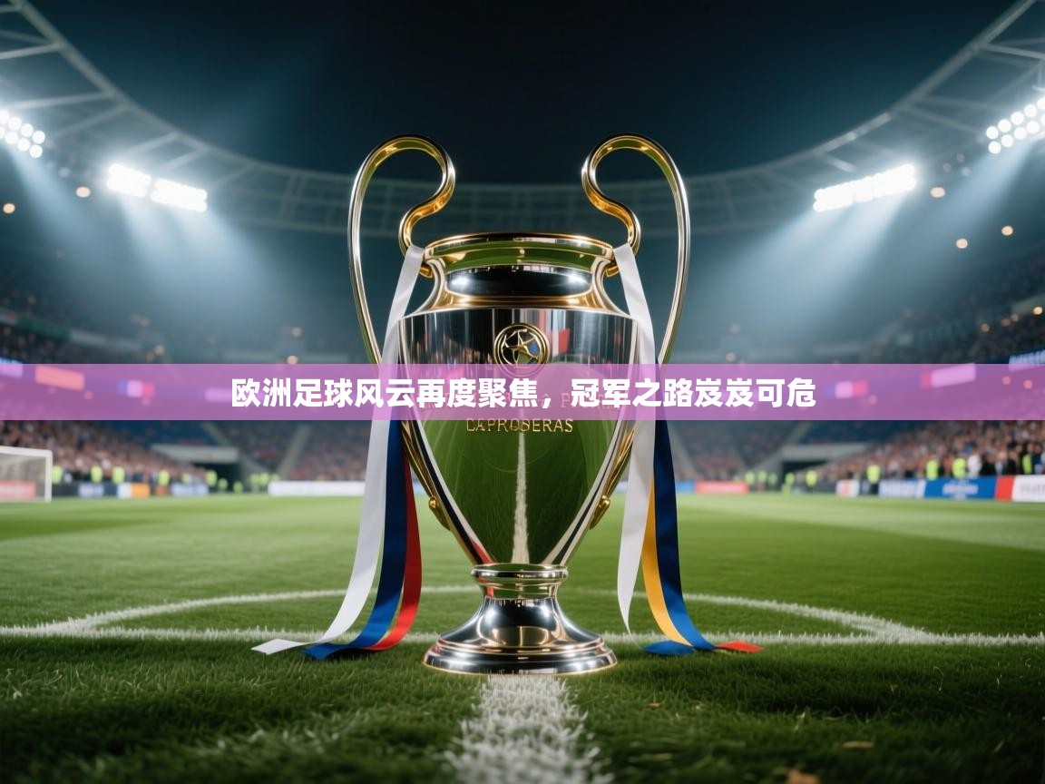 欧洲足球风云再度聚焦,冠军之路岌岌可危 第2张