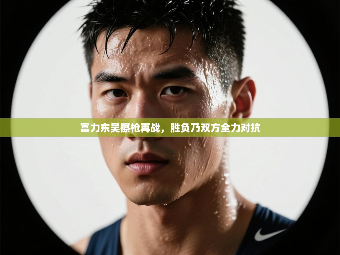 富力东吴擦枪再战，胜负乃双方全力对抗  第2张